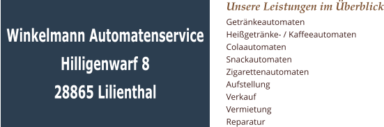 Winkelmann Automatenservice Hilligenwarf 8 28865 Lilienthal Unsere Leistungen im Überblick Getränkeautomaten Heißgetränke- / Kaffeeautomaten Colaautomaten Snackautomaten Zigarettenautomaten Aufstellung Verkauf Vermietung Reparatur